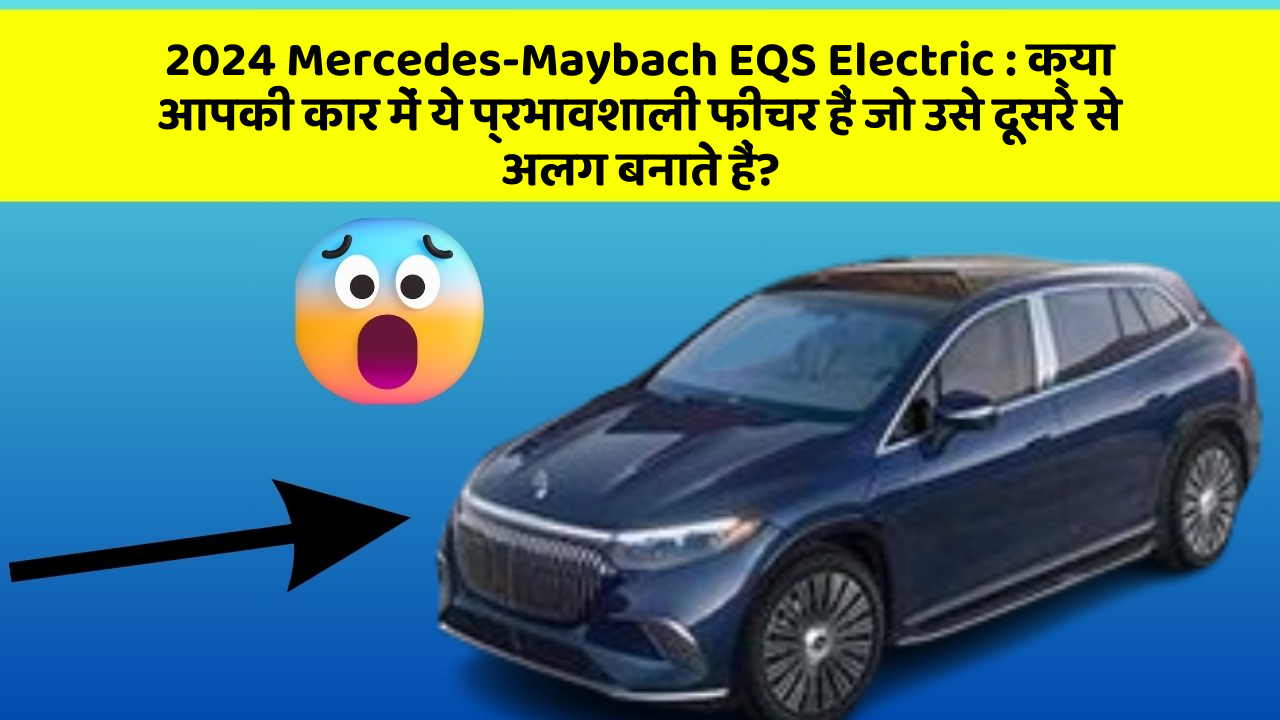 2024 Mercedes-Maybach EQS Electric : क्या आपकी कार में ये प्रभावशाली फीचर हैं जो उसे दूसरे से अलग बनाते हैं?