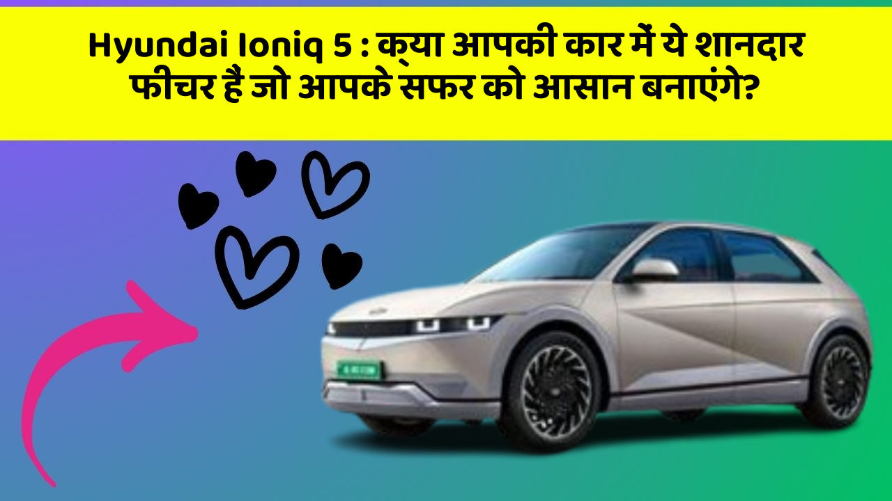 Hyundai Ioniq 5 : क्या आपकी कार में ये शानदार फीचर हैं जो आपके सफर को आसान बनाएंगे?