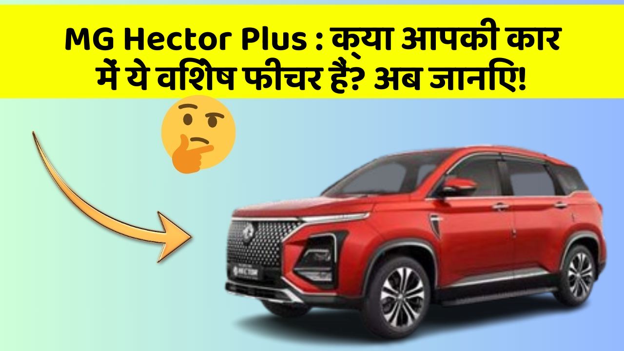 MG Hector Plus : क्या आपकी कार में ये विशेष फीचर हैं? अब जानिए!
