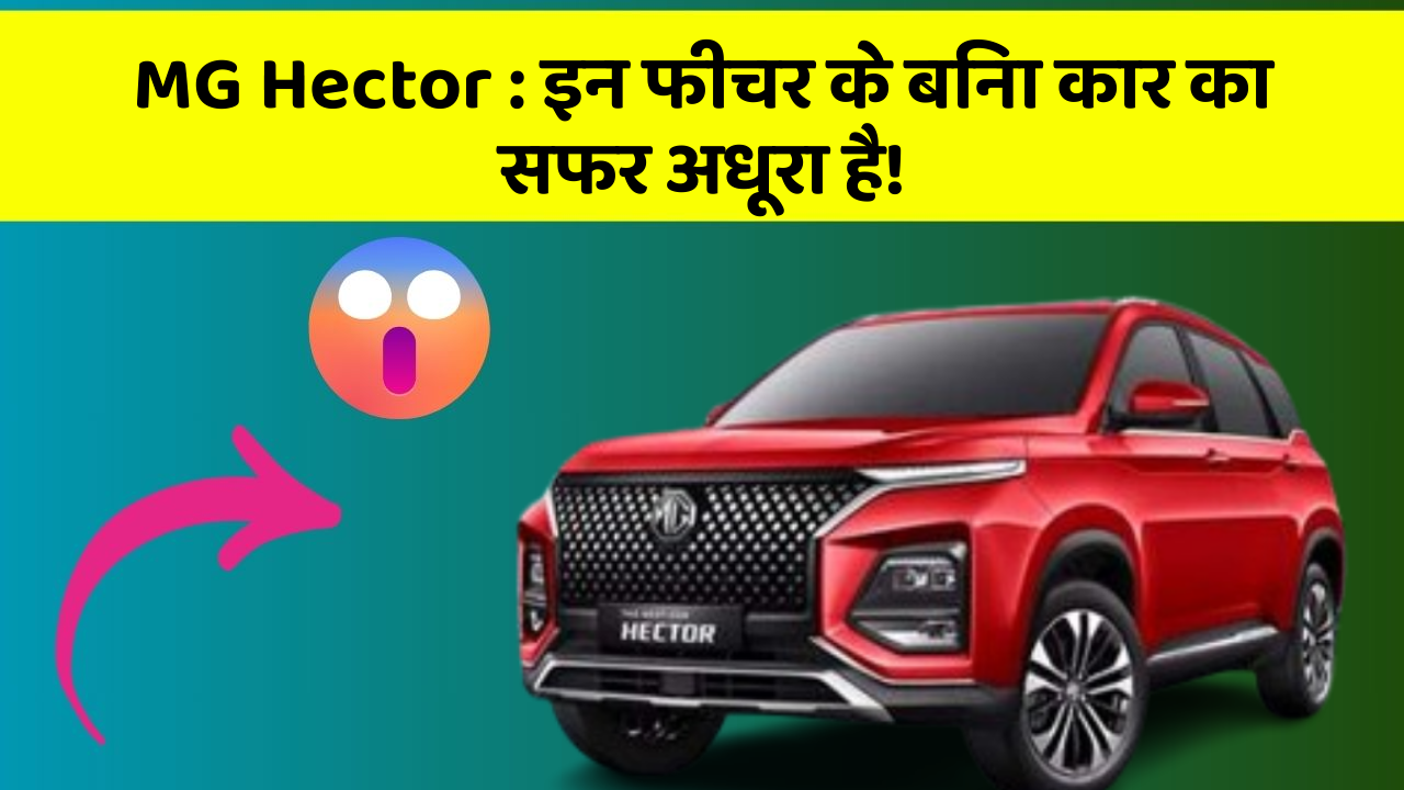 MG Hector:इन फीचर के बिना कार का सफर अधूरा है!