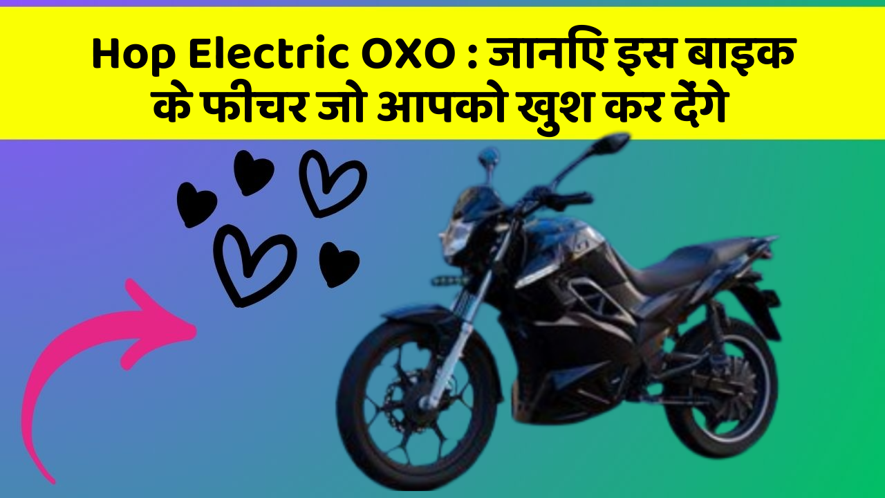 Hop Electric OXO: जानिए इस बाइक के फीचर जो आपको खुश कर देंगे