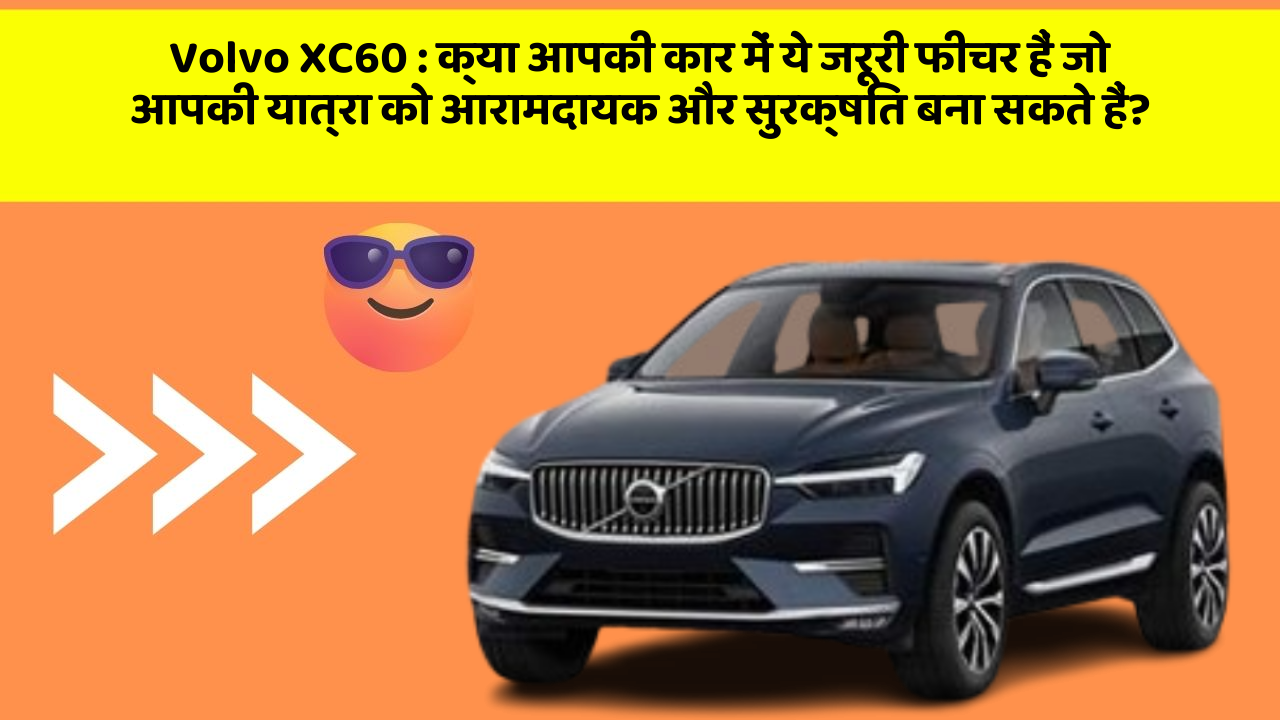 Volvo XC60 : क्या आपकी कार में ये जरूरी फीचर हैं जो आपकी यात्रा को आरामदायक और सुरक्षित बना सकते हैं?