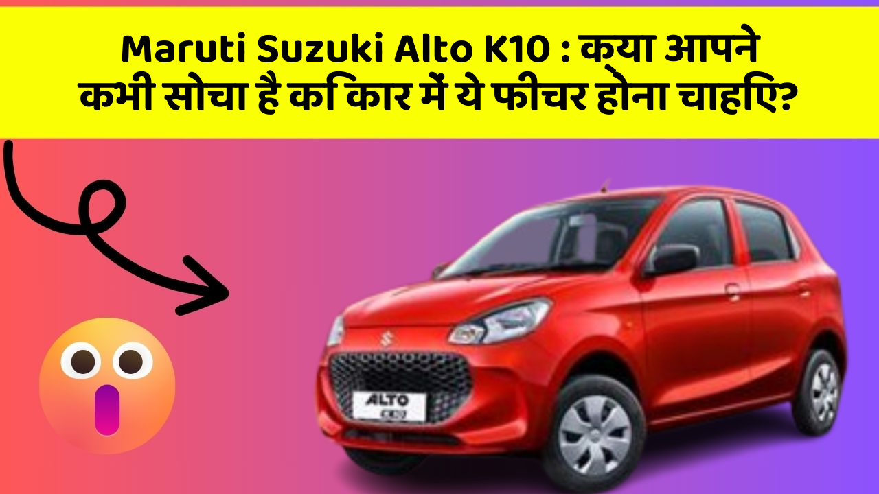 Maruti Suzuki Alto K10 : क्या आपने कभी सोचा है कि कार में ये फीचर होना चाहिए?