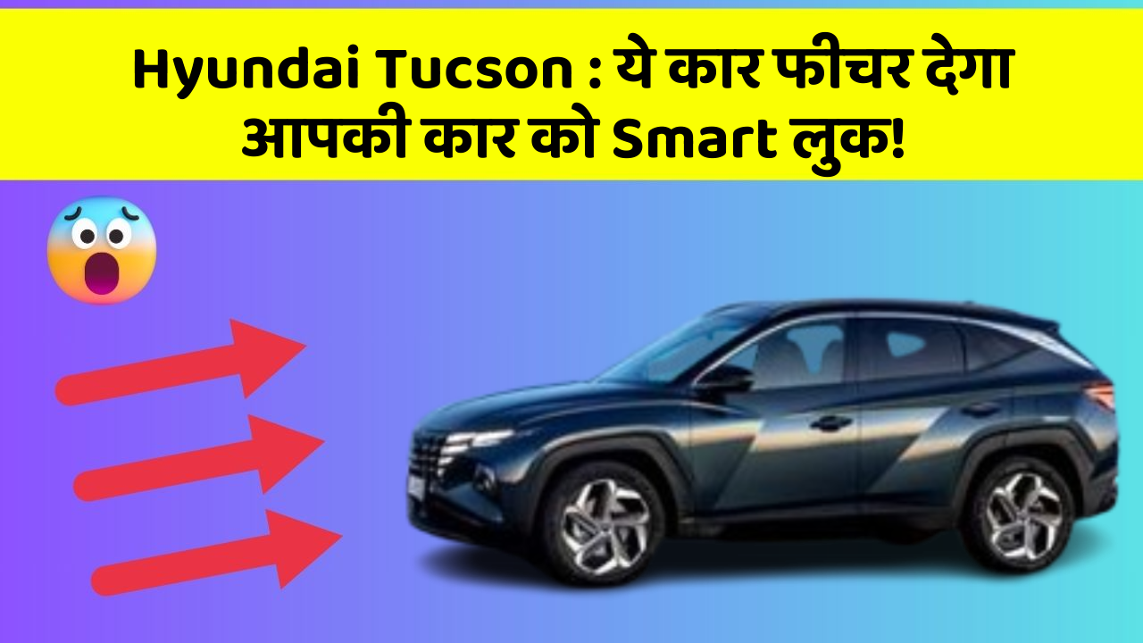 Hyundai Tucson : ये कार फीचर देगा आपकी कार को Smart लुक!