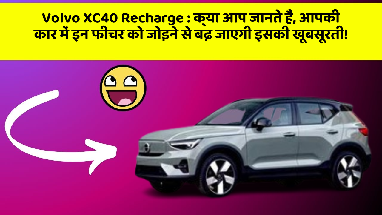 Volvo XC40 Recharge : क्या आप जानते हैं, आपकी कार में इन फीचर को जोड़ने से बढ़ जाएगी इसकी खूबसूरती!