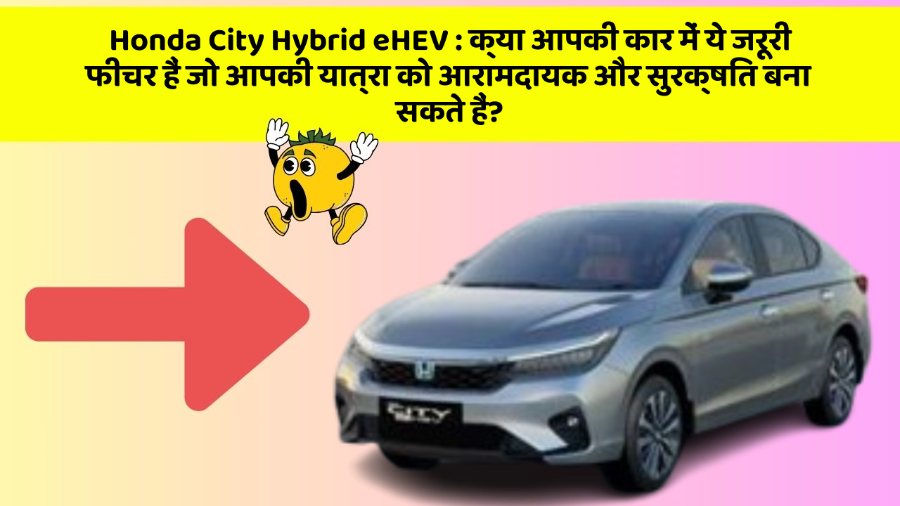 Honda City Hybrid eHEV : क्या आपकी कार में ये जरूरी फीचर हैं जो आपकी यात्रा को आरामदायक और सुरक्षित बना सकते हैं?