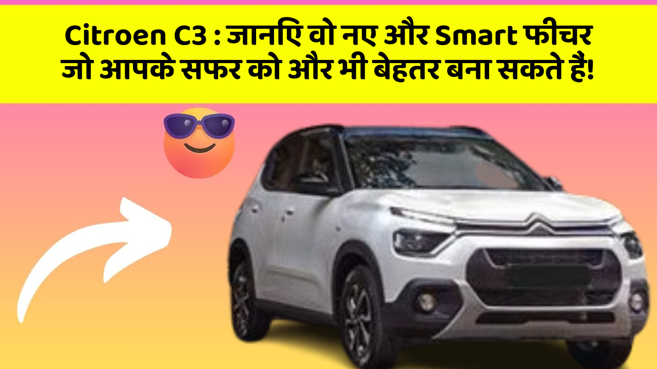 Citroen C3 : जानिए वो नए और Smart फीचर जो आपके सफर को और भी बेहतर बना सकते हैं!