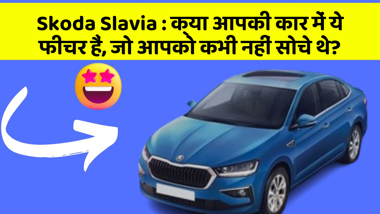 Skoda Slavia: क्या आपकी कार में ये फीचर हैं, जो आपको कभी नहीं सोचे थे?