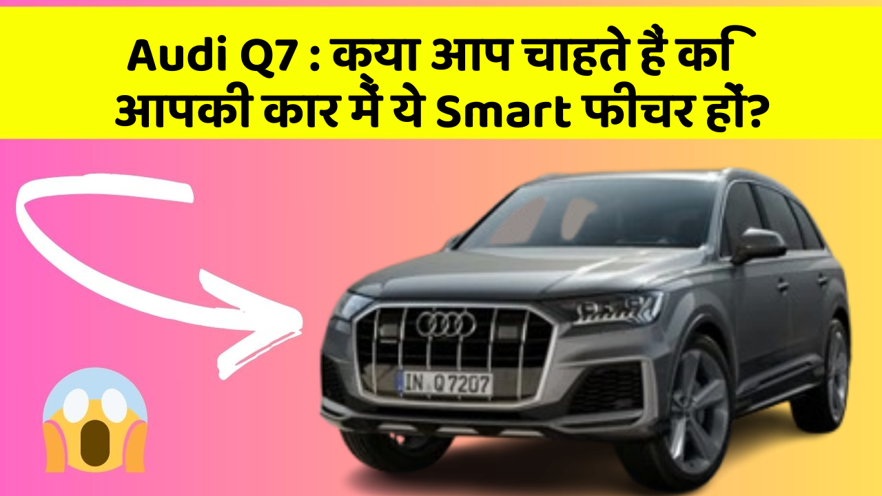 Audi Q7 : क्या आप चाहते हैं कि आपकी कार में ये Smart फीचर हों?