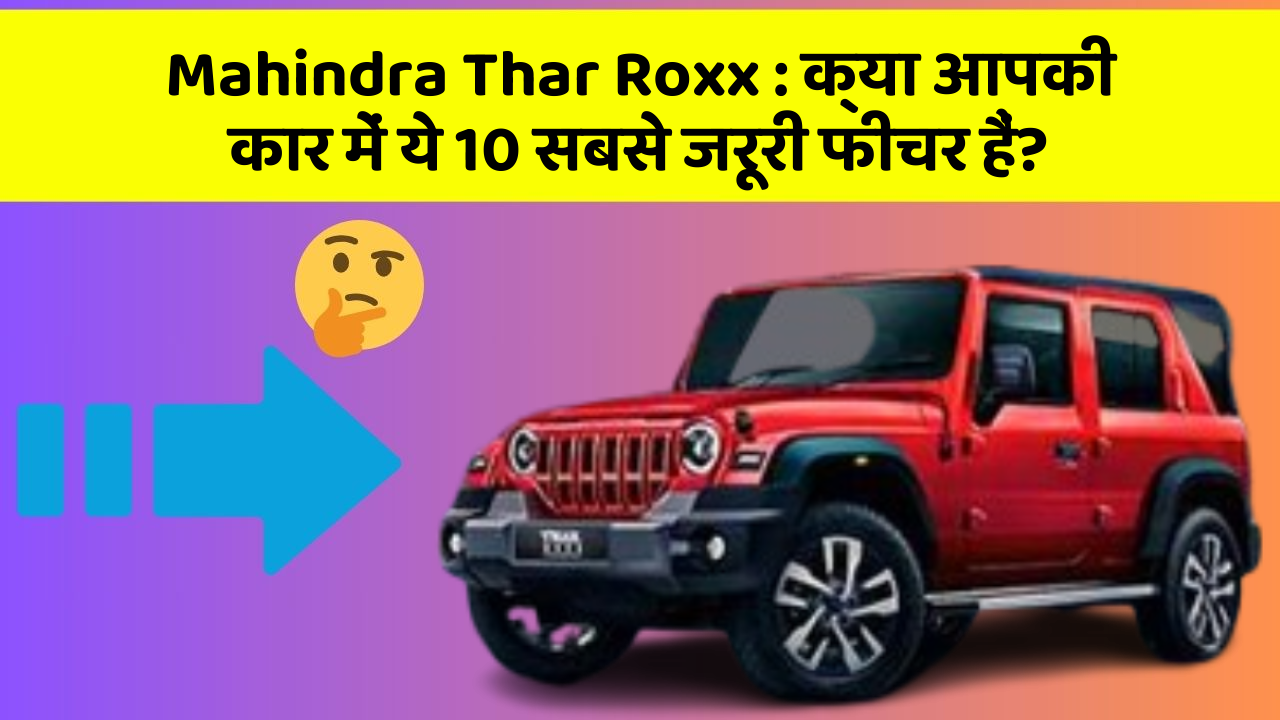 Mahindra Thar Roxx : क्या आपकी कार में ये 10 सबसे जरूरी फीचर हैं?