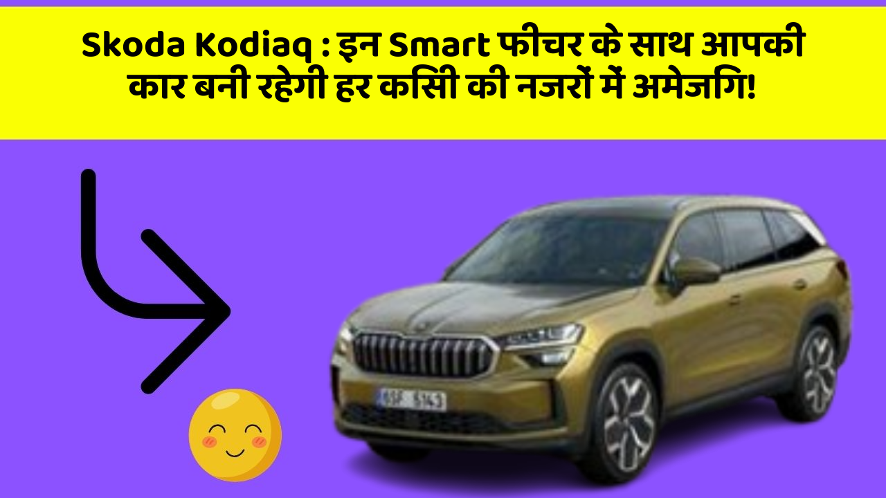 Skoda Kodiaq : इन Smart फीचर के साथ आपकी कार बनी रहेगी हर किसी की नजरों में अमेजिंग!