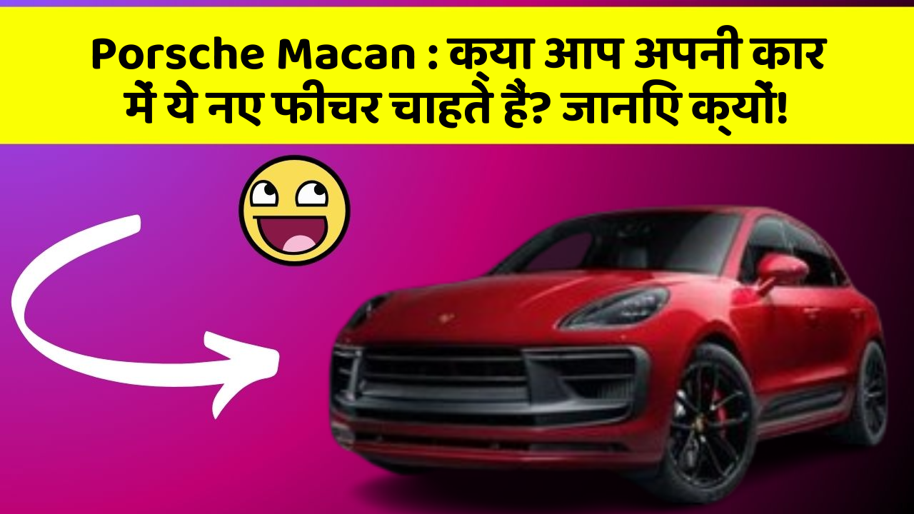 Porsche Macan : क्या आप अपनी कार में ये नए फीचर चाहते हैं? जानिए क्यों!