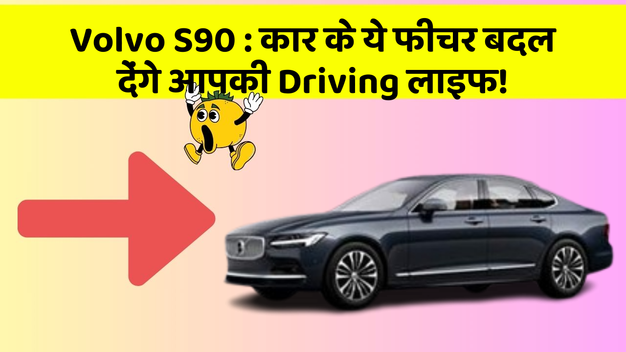 Volvo S90 : कार के ये फीचर बदल देंगे आपकी Driving लाइफ!