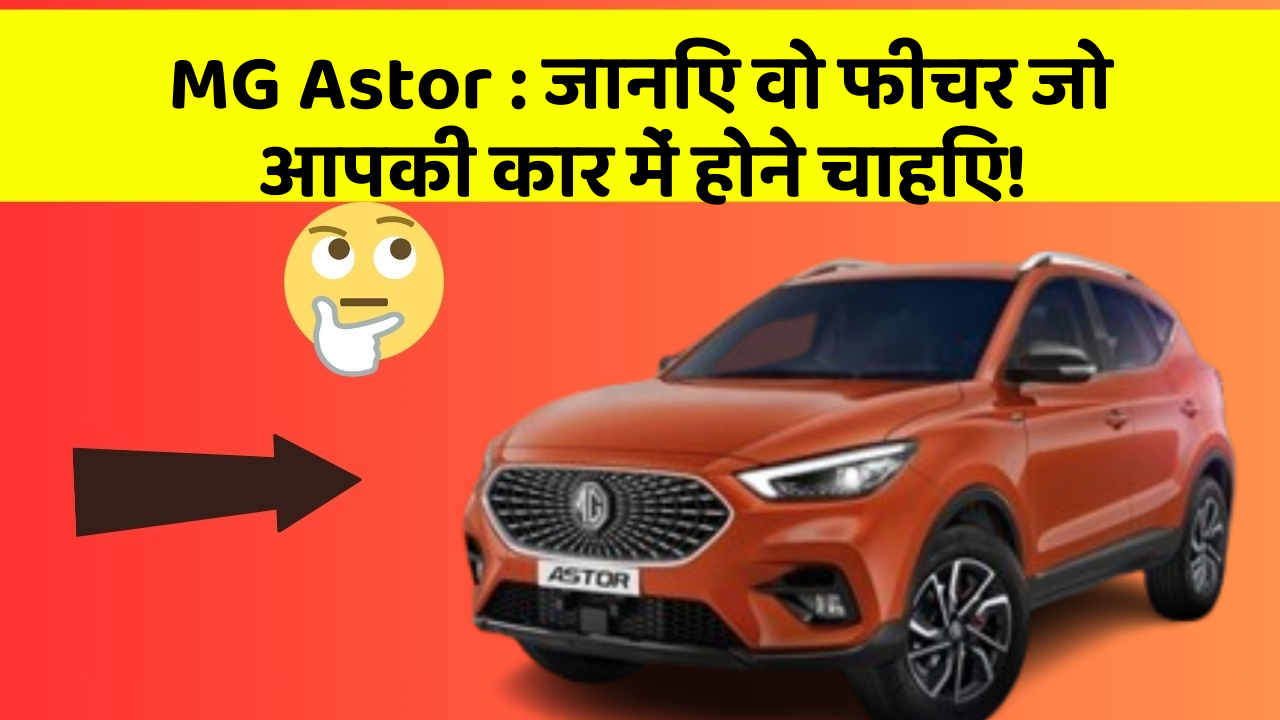 MG Astor : जानिए वो फीचर जो आपकी कार में होने चाहिए!