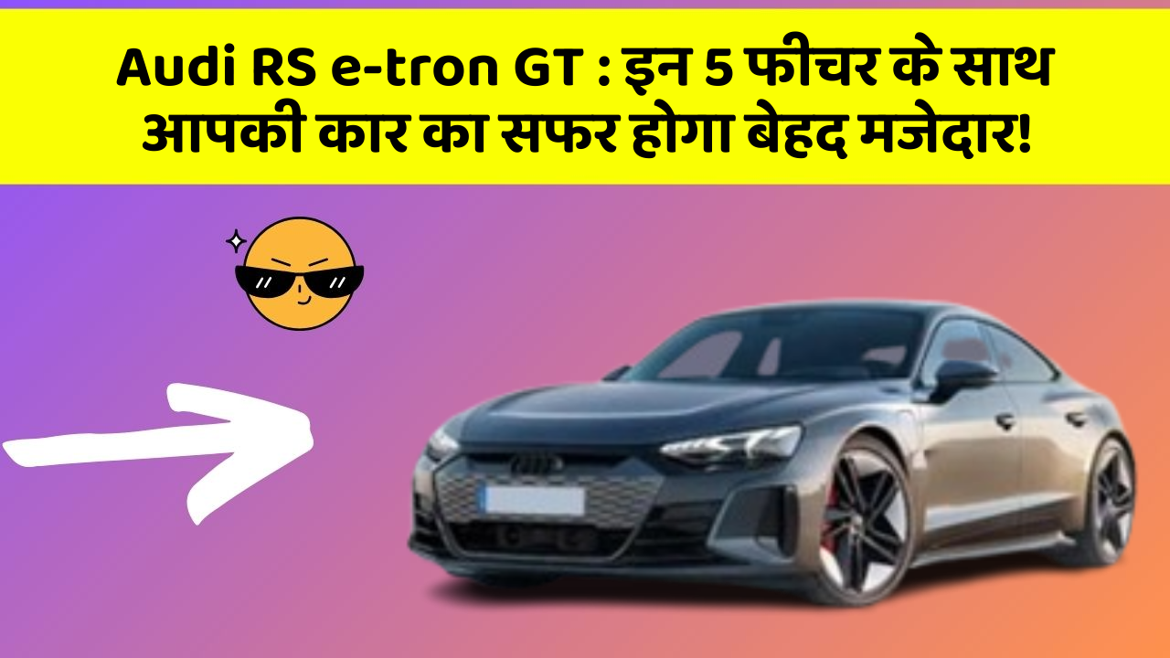 Audi RS e-tron GT : इन 5 फीचर के साथ आपकी कार का सफर होगा बेहद मजेदार!