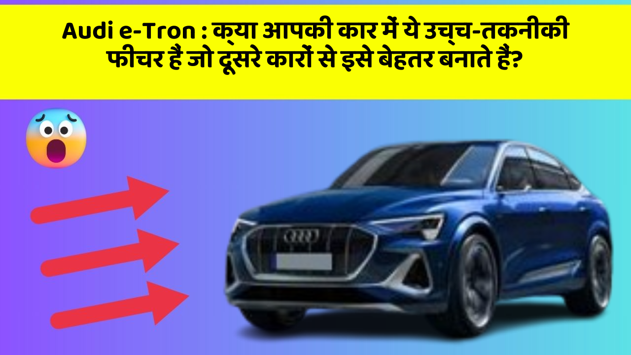 Audi e-Tron: क्या आपकी कार में ये उच्च-तकनीकी फीचर हैं जो दूसरे कारों से इसे बेहतर बनाते हैं?