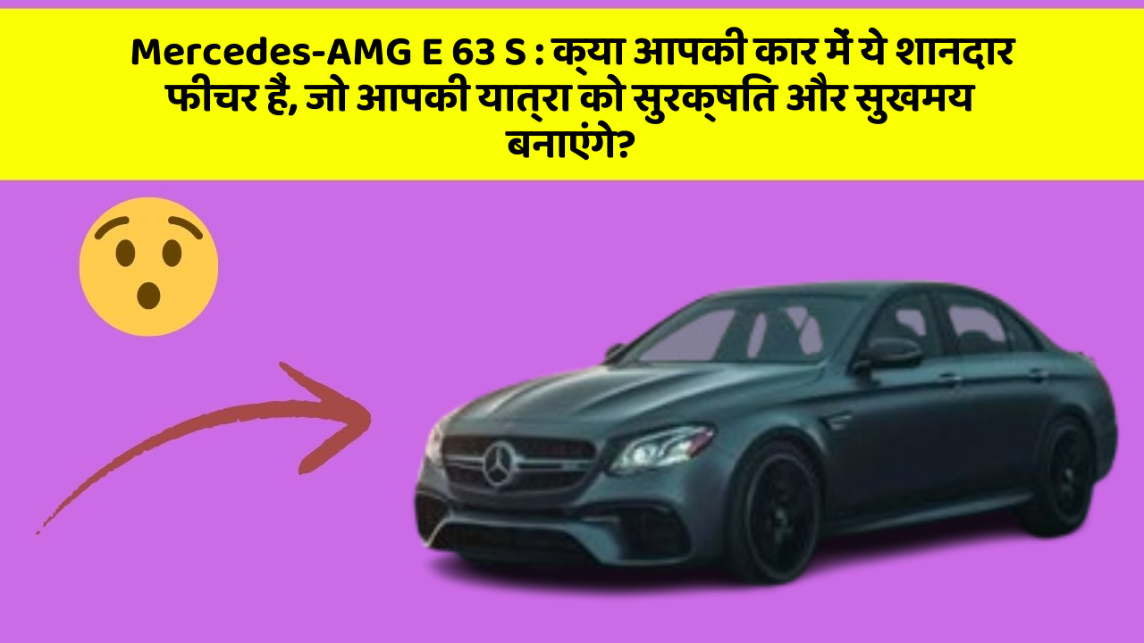 Mercedes-AMG E 63 S: क्या आपकी कार में ये शानदार फीचर हैं, जो आपकी यात्रा को सुरक्षित और सुखमय बनाएंगे?