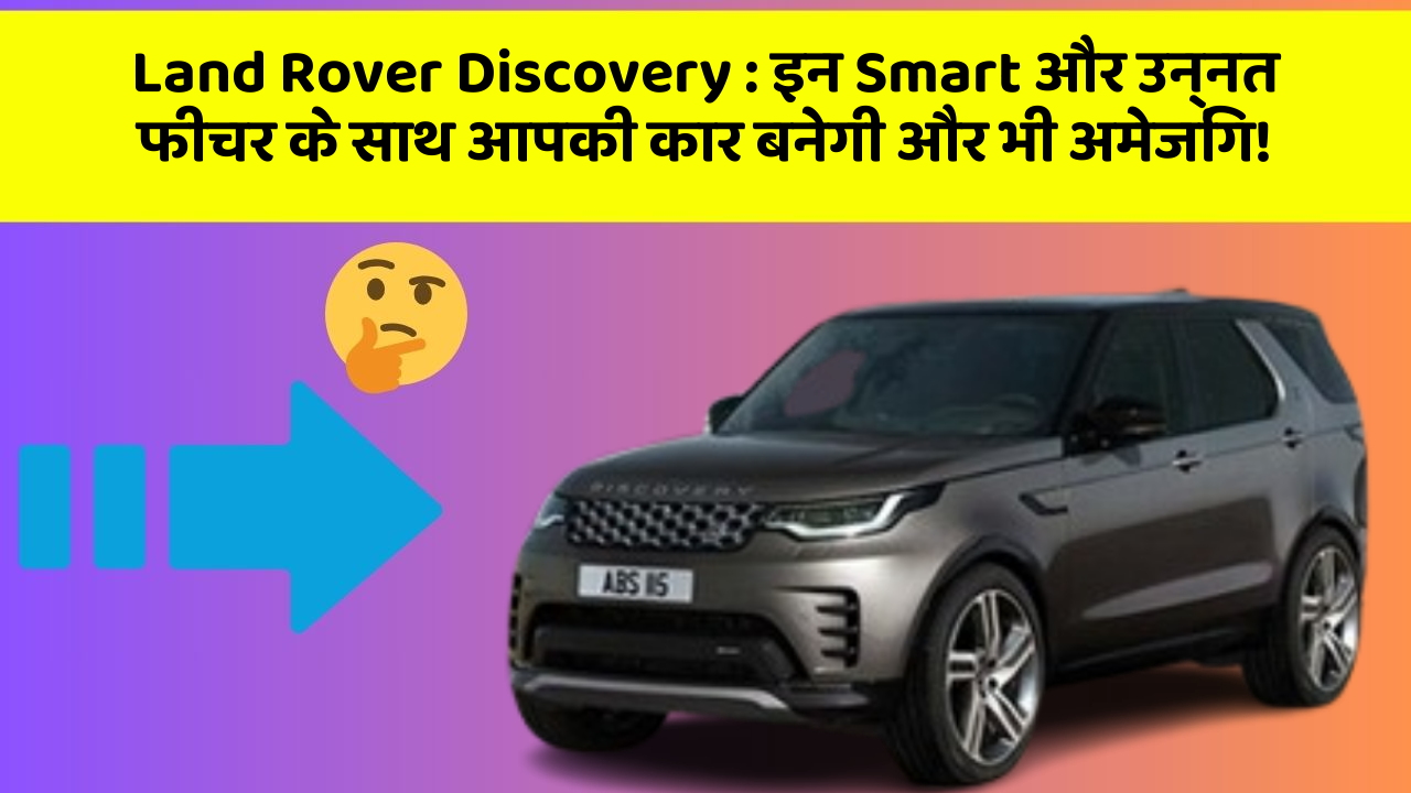 Land Rover Discovery : इन Smart और उन्नत फीचर के साथ आपकी कार बनेगी और भी अमेजिंग!