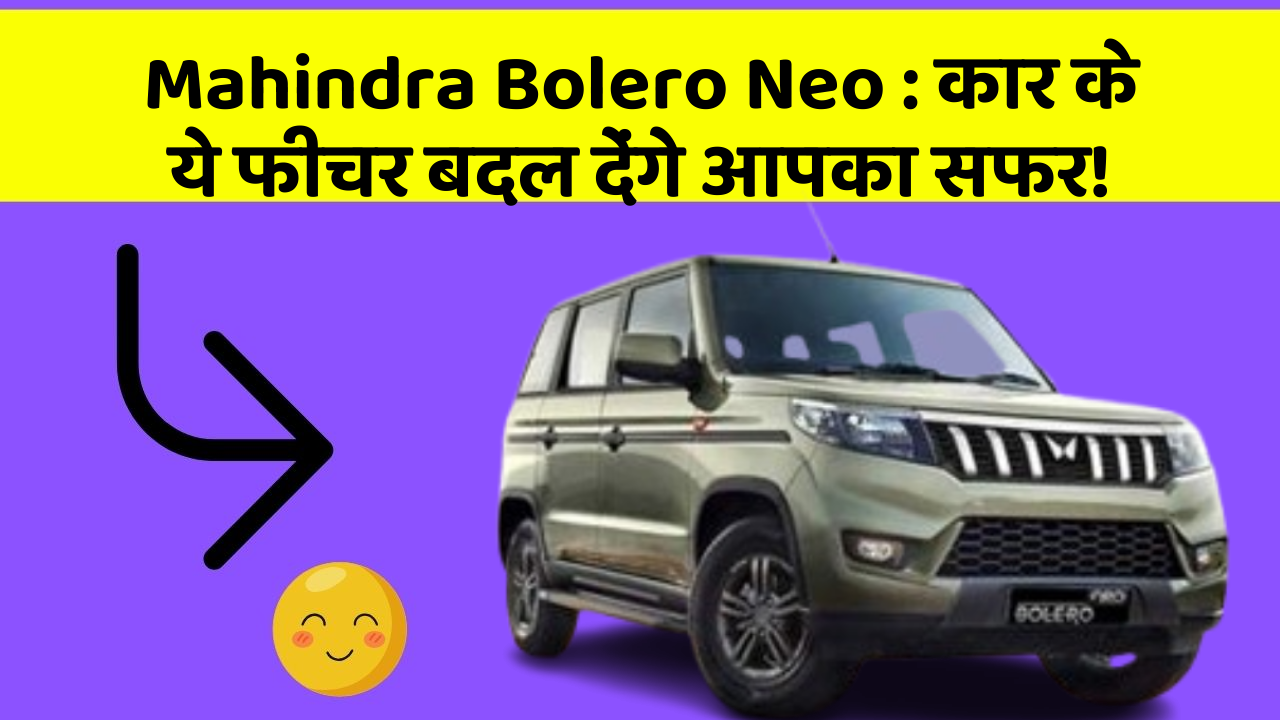 Mahindra Bolero Neo : कार के ये फीचर बदल देंगे आपका सफर!