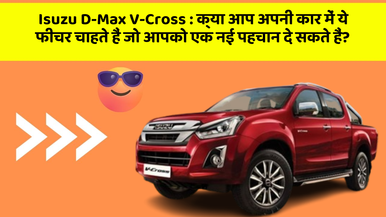 Isuzu D-Max V-Cross: क्या आप अपनी कार में ये फीचर चाहते हैं जो आपको एक नई पहचान दे सकते हैं?