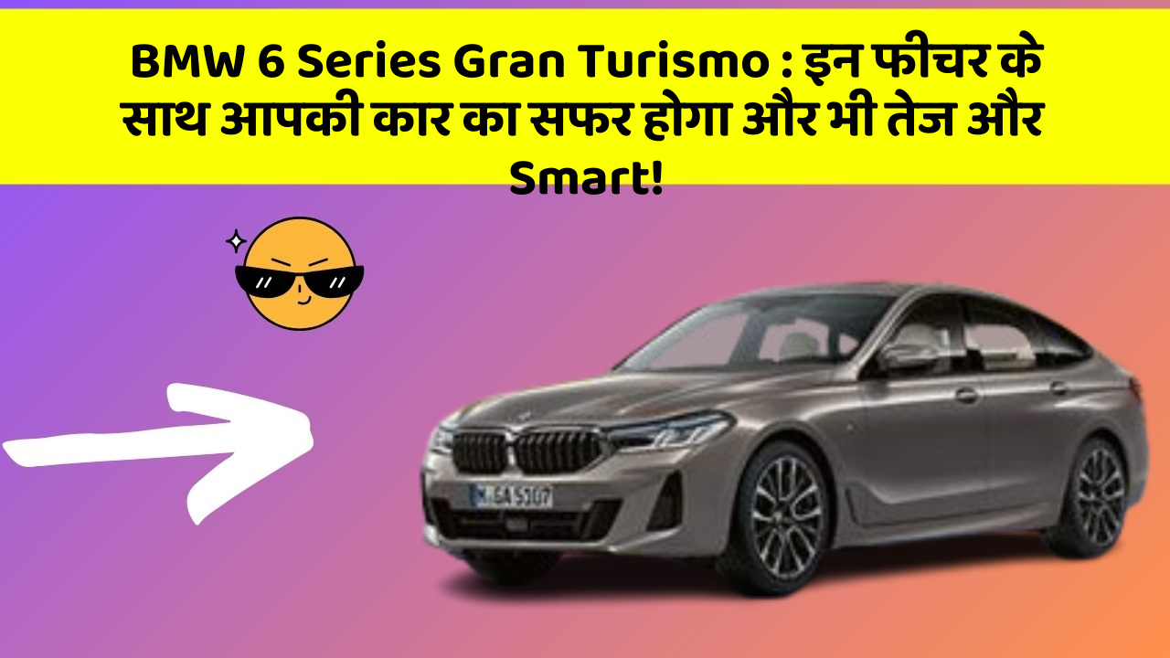 BMW 6 Series Gran Turismo: इन फीचर के साथ आपकी कार का सफर होगा और भी तेज और Smart!