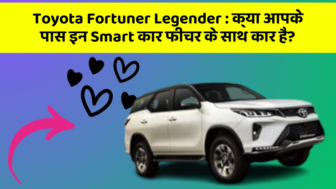 Toyota Fortuner Legender: क्या आपके पास इन Smart कार फीचर के साथ कार है?