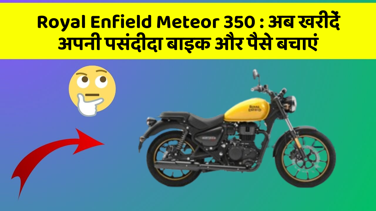 Royal Enfield Meteor 350 : अब खरीदें अपनी पसंदीदा बाइक और पैसे बचाएं