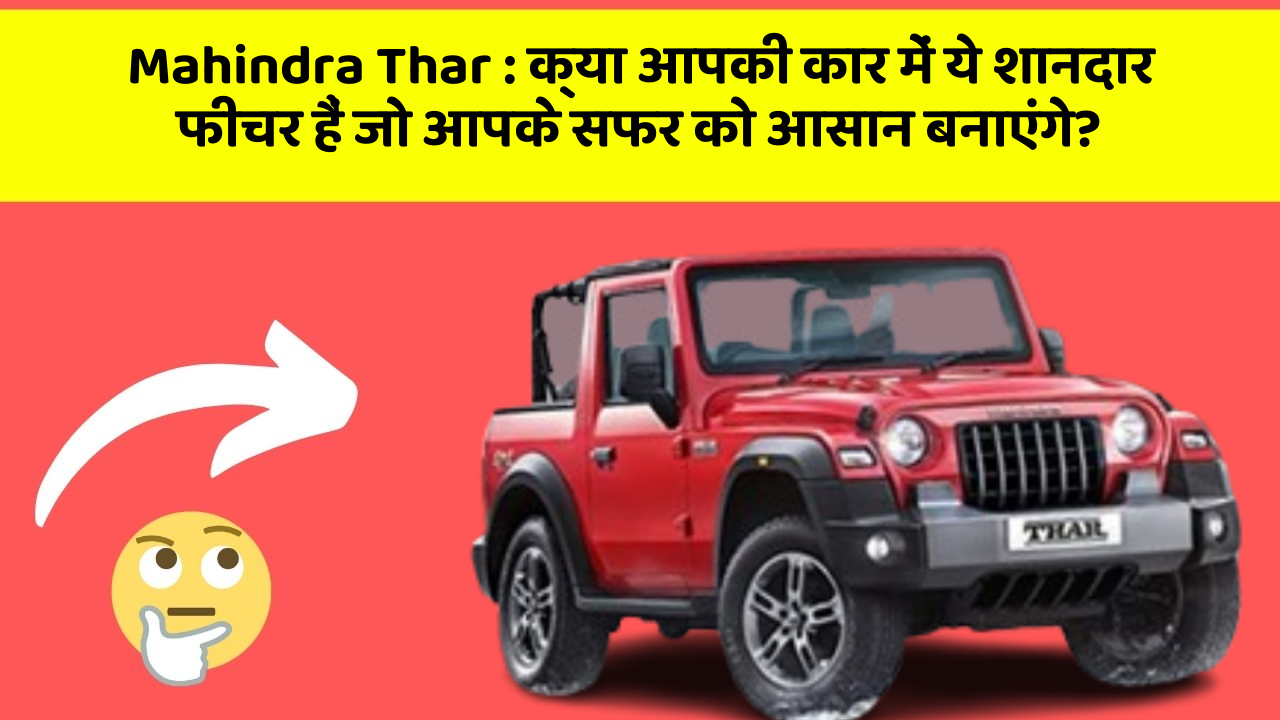 Mahindra Thar: क्या आपकी कार में ये शानदार फीचर हैं जो आपके सफर को आसान बनाएंगे?