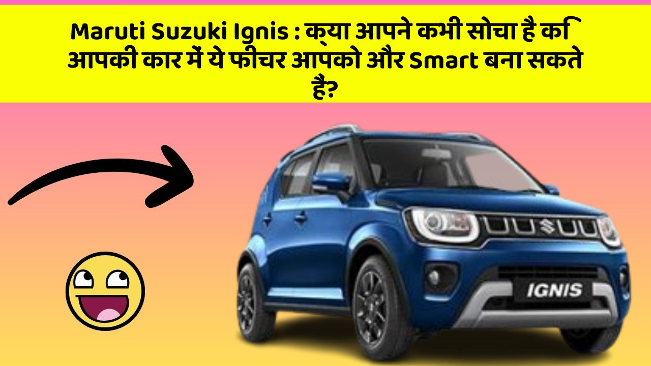 Maruti Suzuki Ignis : क्या आपने कभी सोचा है कि आपकी कार में ये फीचर आपको और Smart बना सकते हैं?