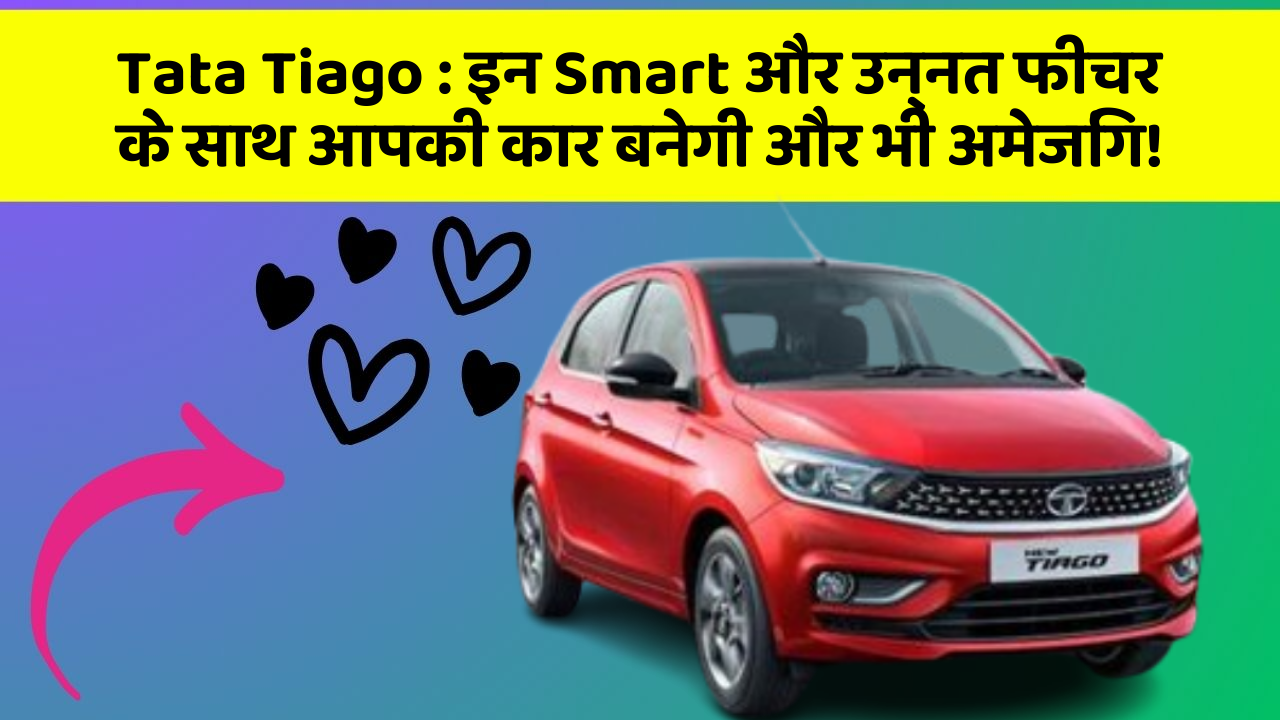 Tata Tiago: इन Smart और उन्नत फीचर के साथ आपकी कार बनेगी और भी अमेजिंग!
