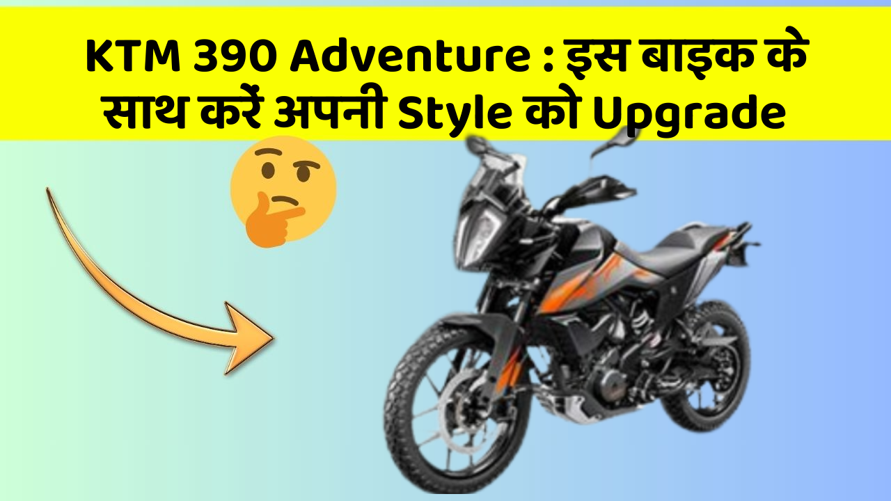 KTM 390 Adventure : इस बाइक के साथ करें अपनी Style को Upgrade