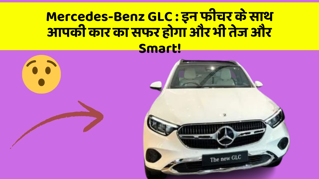 Mercedes-Benz GLC : इन फीचर के साथ आपकी कार का सफर होगा और भी तेज और Smart!
