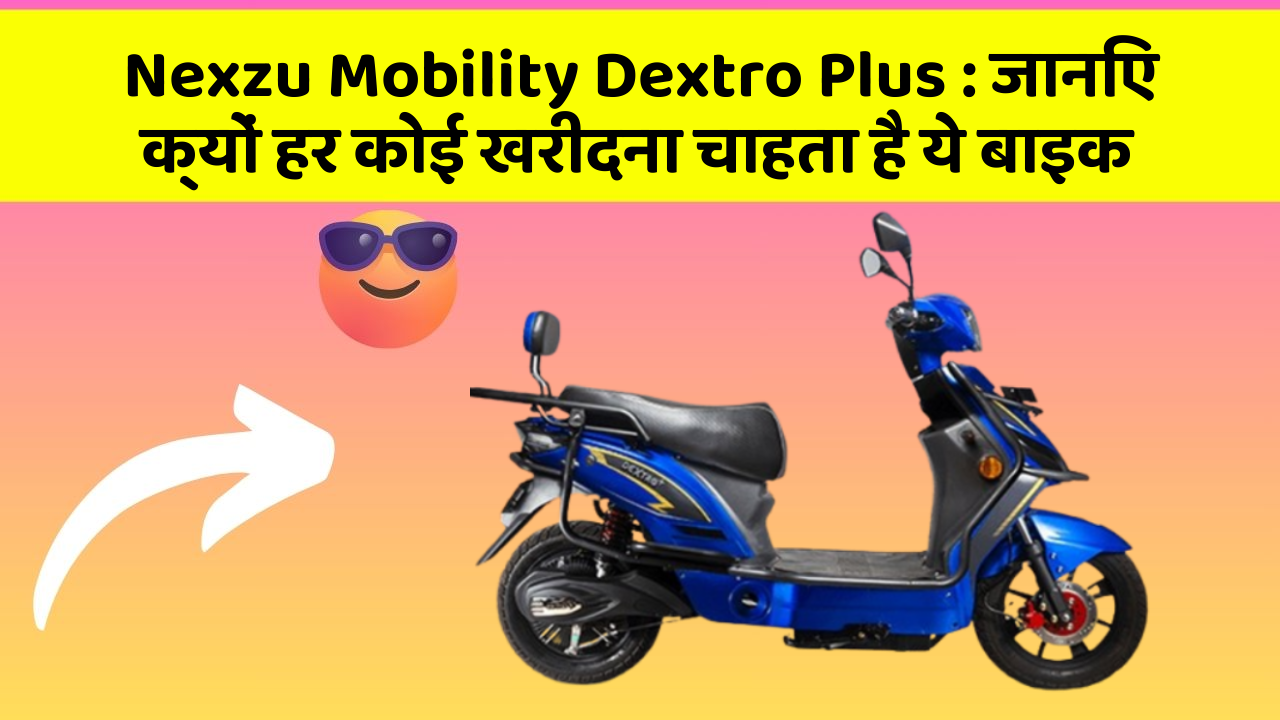 Nexzu Mobility Dextro Plus : जानिए क्यों हर कोई खरीदना चाहता है ये बाइक