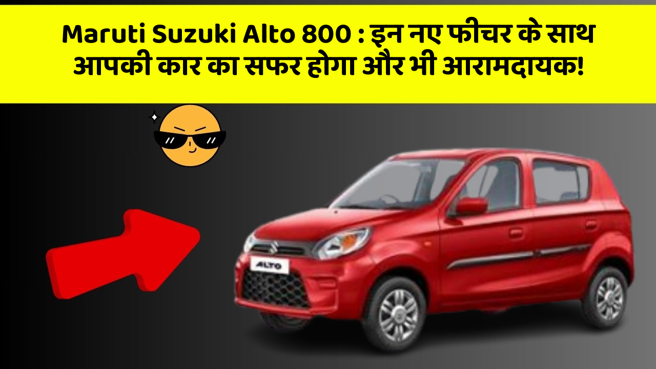 Maruti Suzuki Alto 800: इन नए फीचर के साथ आपकी कार का सफर होगा और भी आरामदायक!