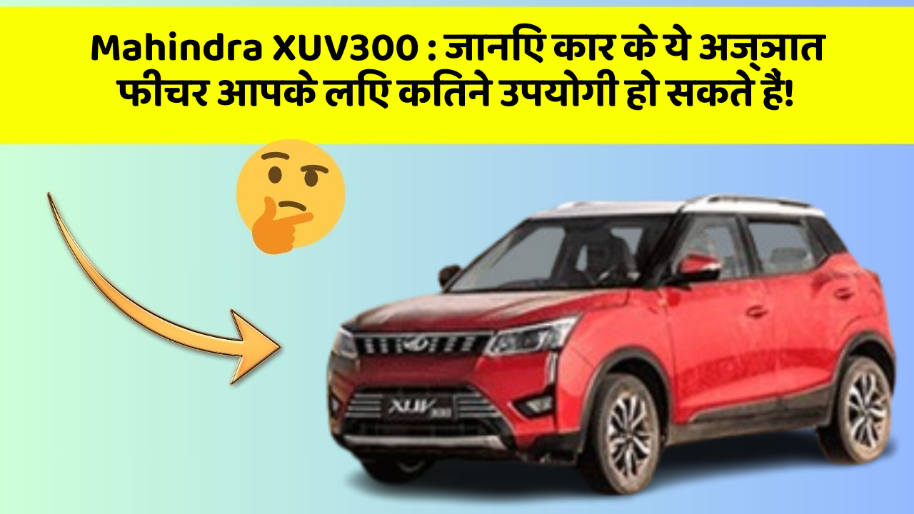 Mahindra XUV300: जानिए कार के ये अज्ञात फीचर आपके लिए कितने उपयोगी हो सकते हैं!