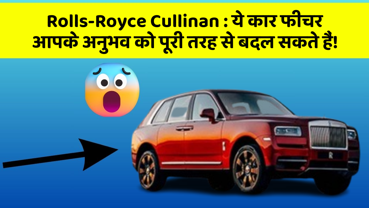 Rolls-Royce Cullinan : ये कार फीचर आपके अनुभव को पूरी तरह से बदल सकते हैं!