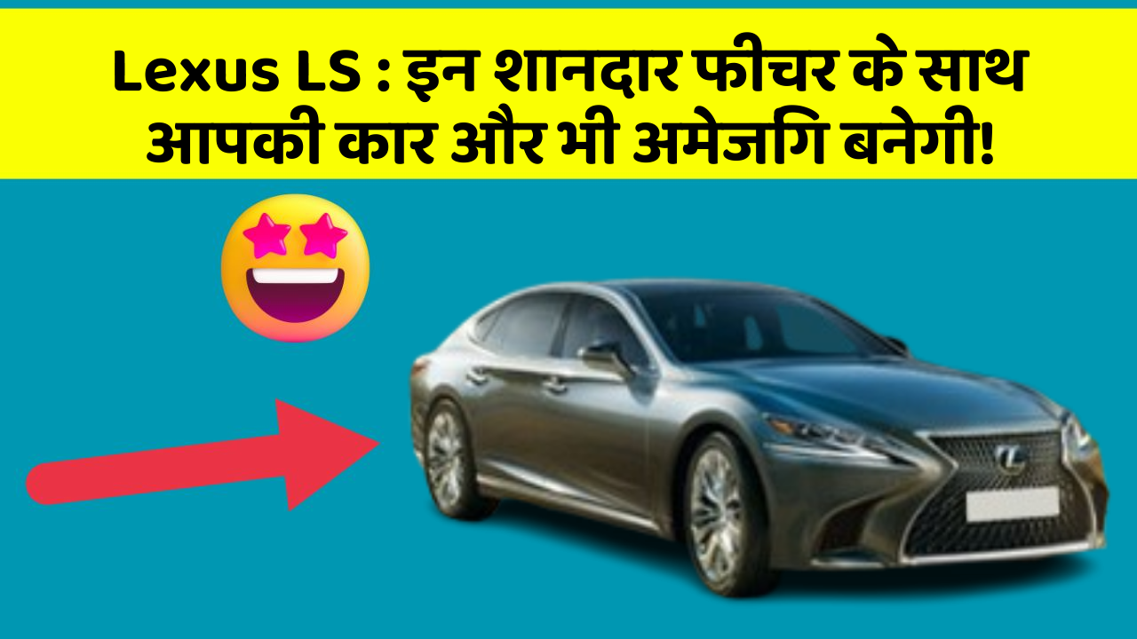Lexus LS: इन शानदार फीचर के साथ आपकी कार और भी अमेजिंग बनेगी!