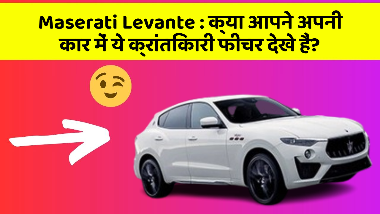 Maserati Levante : क्या आपने अपनी कार में ये क्रांतिकारी फीचर देखे हैं?