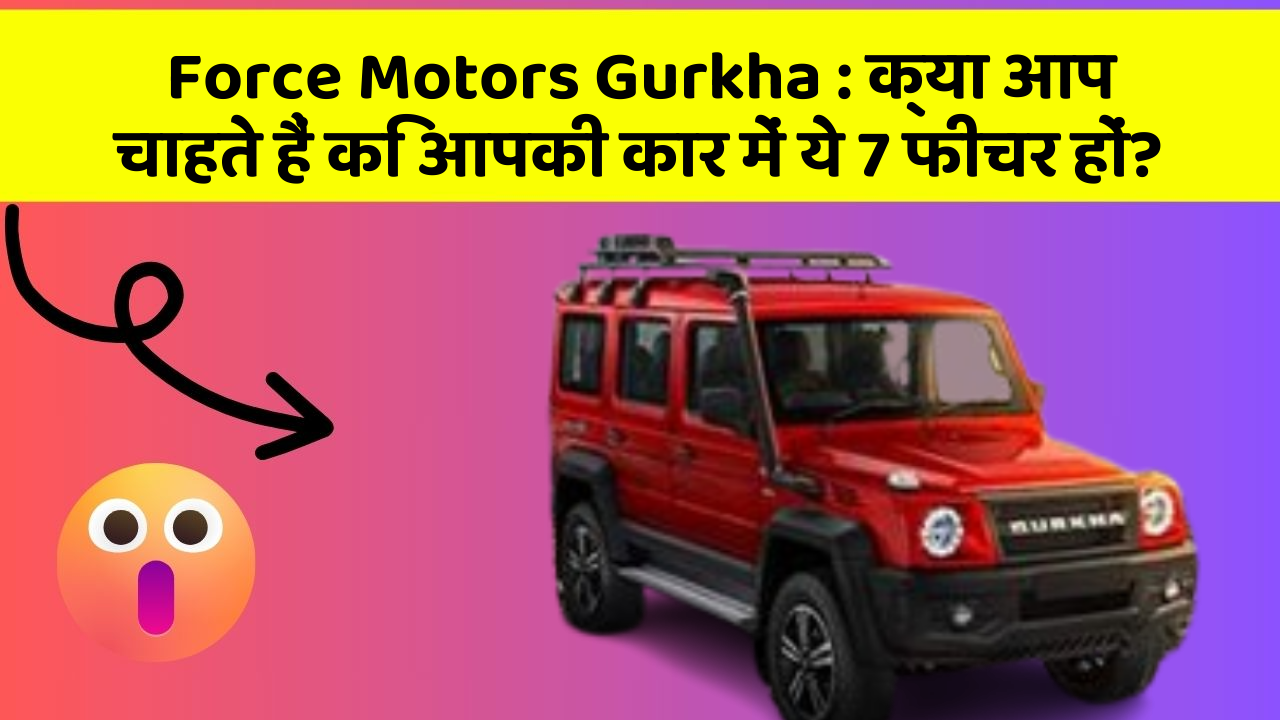 Force Motors Gurkha : क्या आप चाहते हैं कि आपकी कार में ये 7 फीचर हों?