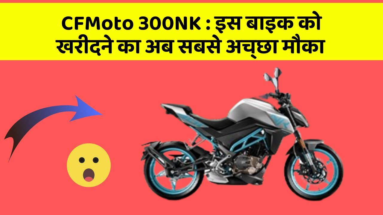 CFMoto 300NK: इस बाइक को खरीदने का अब सबसे अच्छा मौका