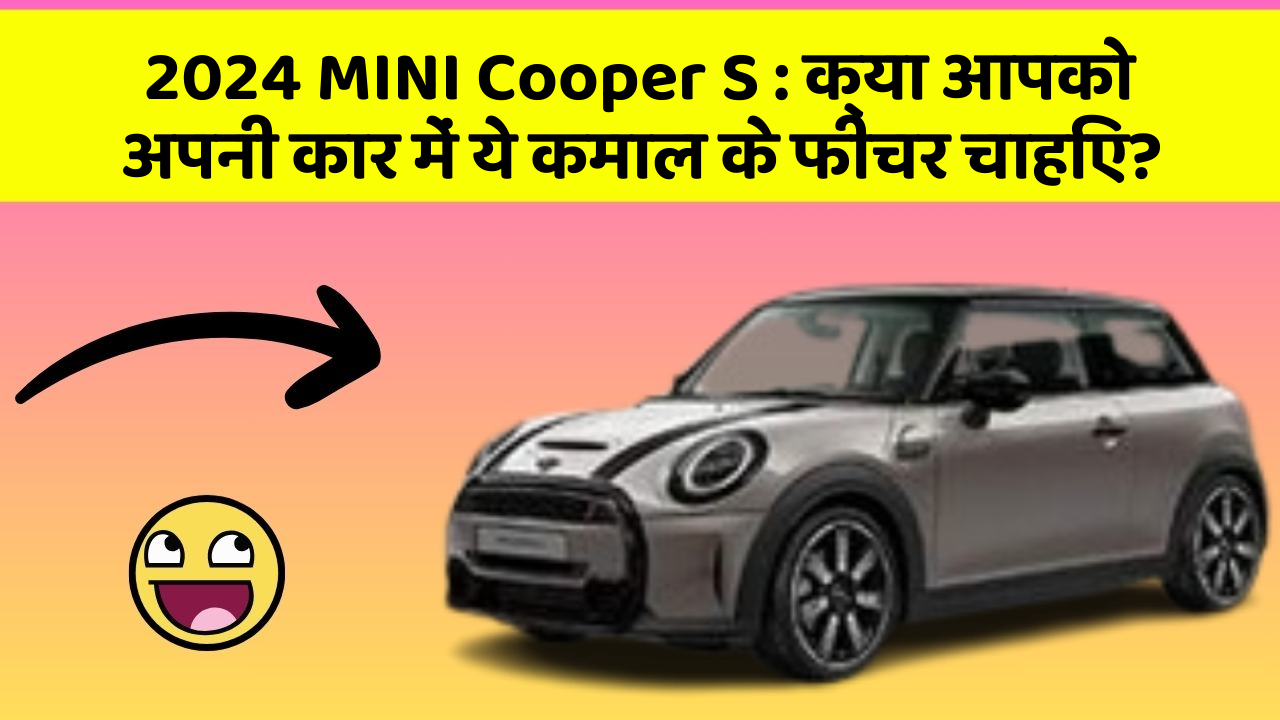 2024 MINI Cooper S:क्या आपको अपनी कार में ये कमाल के फीचर चाहिए?