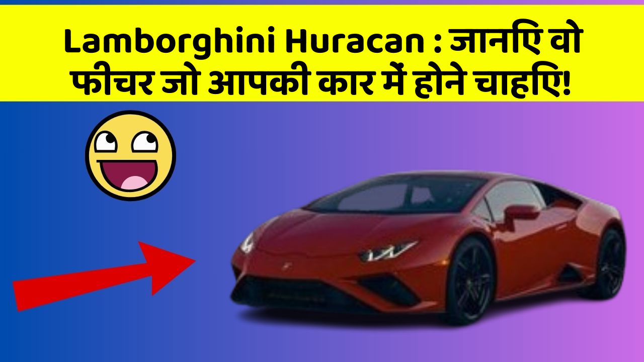 Lamborghini Huracan : जानिए वो फीचर जो आपकी कार में होने चाहिए!