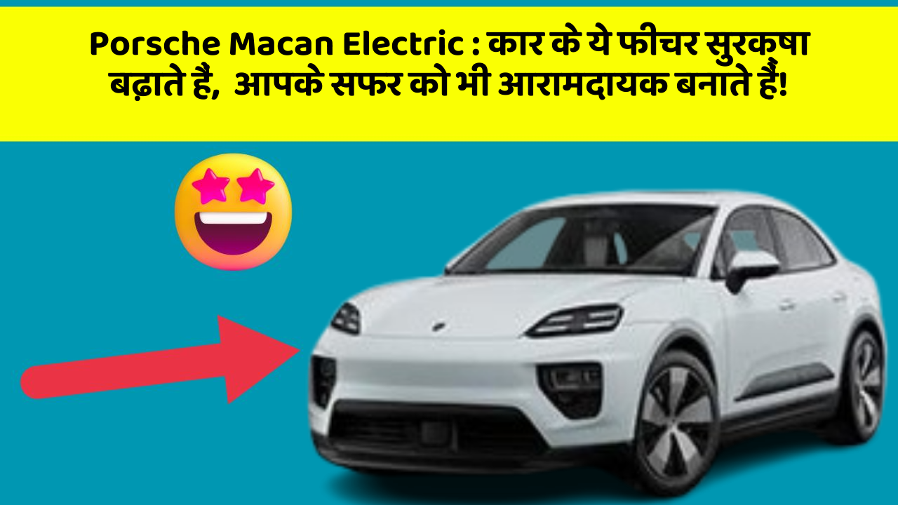 Porsche Macan Electric : कार के ये फीचर सुरक्षा बढ़ाते हैं,  आपके सफर को भी आरामदायक बनाते हैं!
