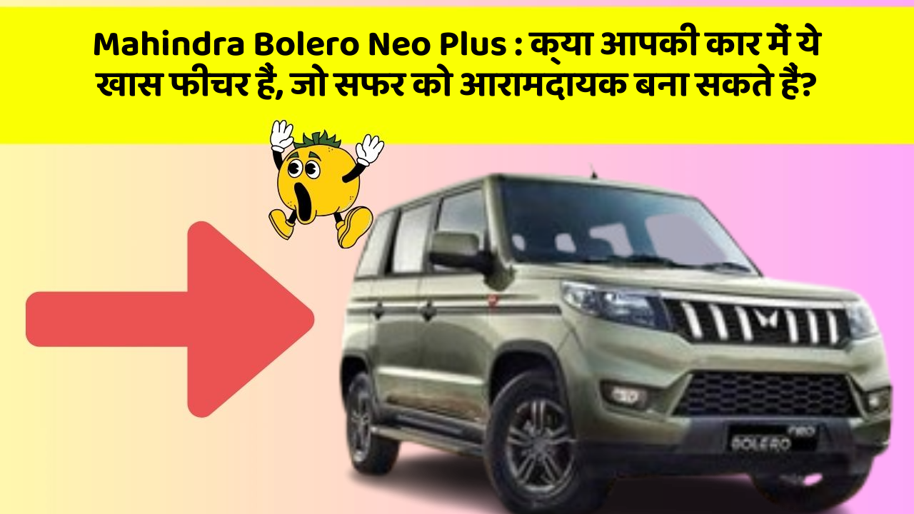 Mahindra Bolero Neo Plus:क्या आपकी कार में ये खास फीचर हैं, जो सफर को आरामदायक बना सकते हैं?