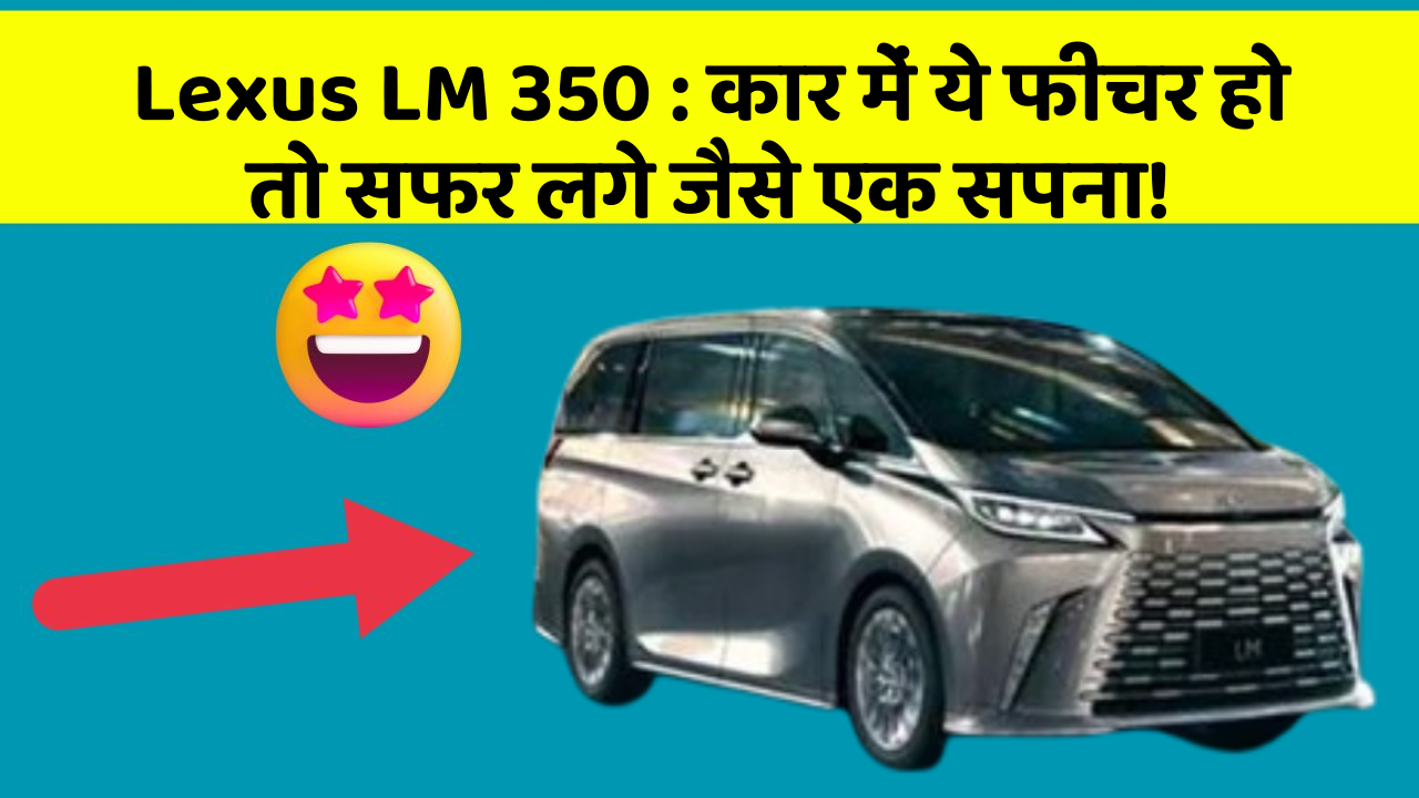 Lexus LM 350: कार में ये फीचर हो तो सफर लगे जैसे एक सपना!
