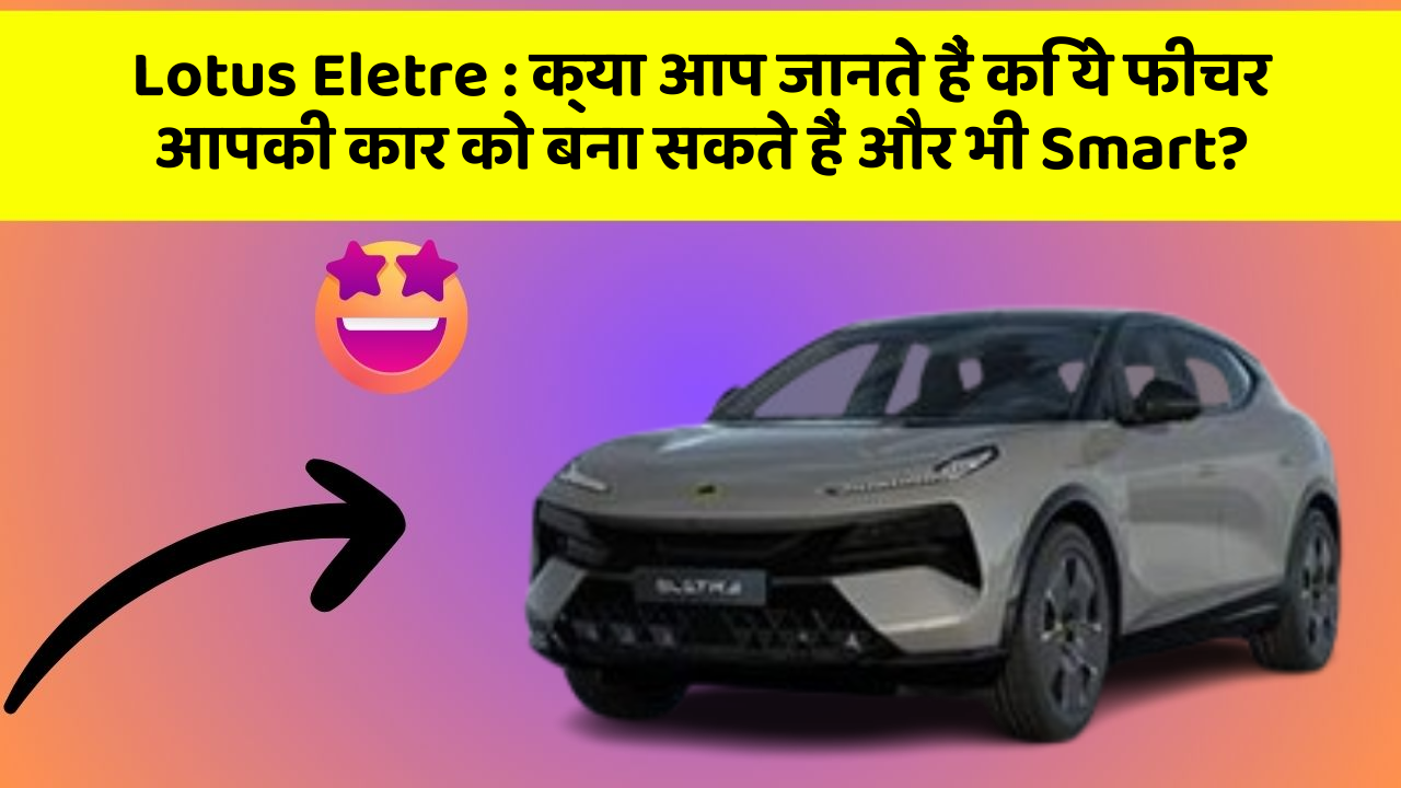 Lotus Eletre: क्या आप जानते हैं कि ये फीचर आपकी कार को बना सकते हैं और भी Smart?