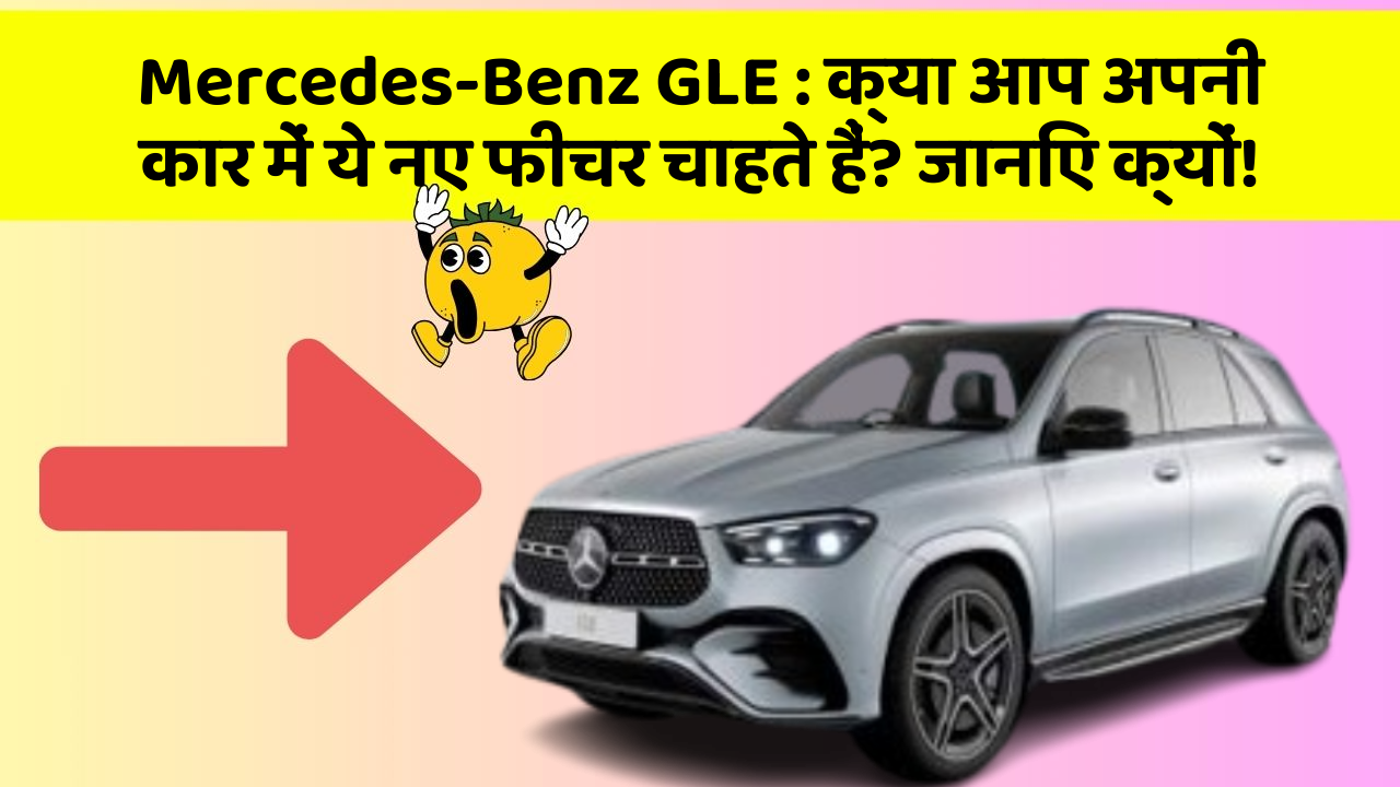 Mercedes-Benz GLE: क्या आप अपनी कार में ये नए फीचर चाहते हैं? जानिए क्यों!