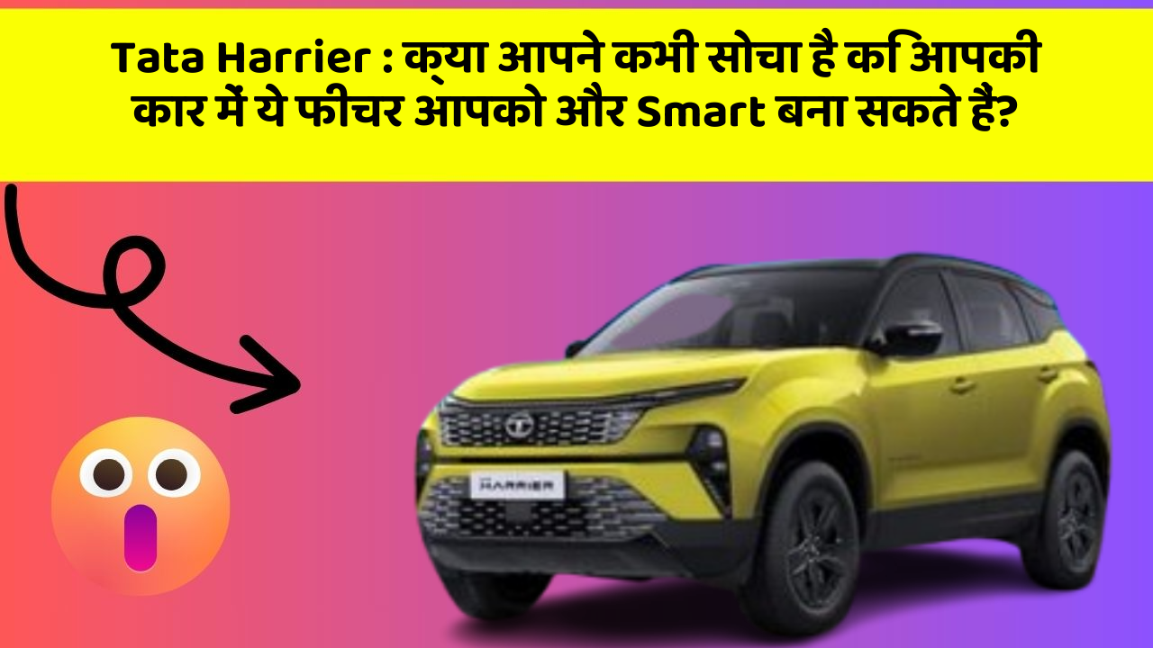 Tata Harrier : क्या आपने कभी सोचा है कि आपकी कार में ये फीचर आपको और Smart बना सकते हैं?