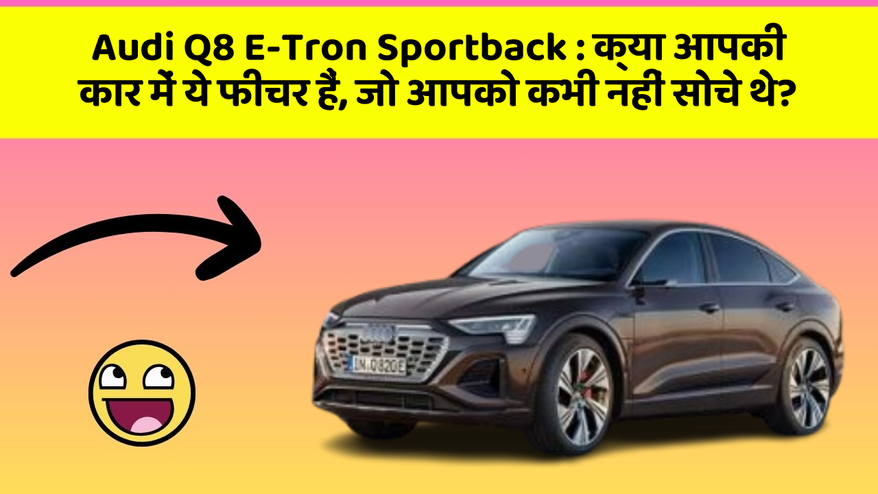 Audi Q8 E-Tron Sportback : क्या आपकी कार में ये फीचर हैं, जो आपको कभी नहीं सोचे थे?