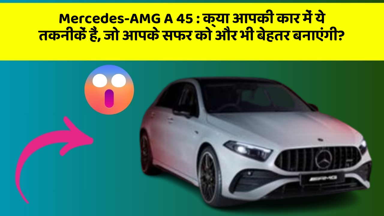 Mercedes-AMG A 45: क्या आपकी कार में ये तकनीकें हैं, जो आपके सफर को और भी बेहतर बनाएंगी?